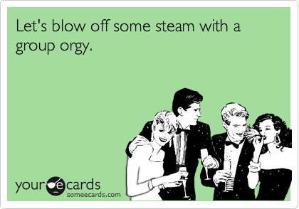Let's blow off some steam with a group orgy.