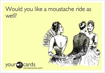 Would you like a moustache ride as well?