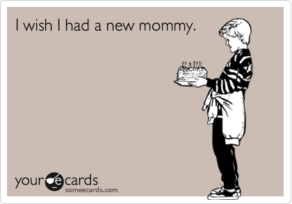 I wish I had a new mommy.