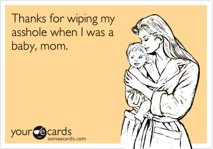 Thanks for wiping my
asshole when I was a
baby, mom.