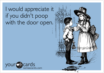 I would appreciate it
if you didn't poop
with the door open. 