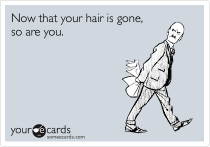 Now that your hair is gone,
so are you.