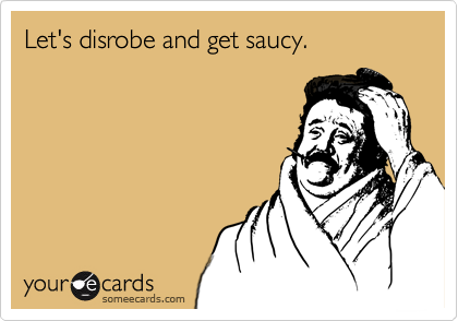 Let's disrobe and get saucy. 