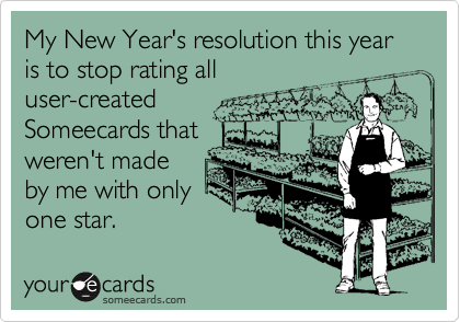 My New Year's resolution this year is to stop rating alluser-createdSomeecards thatweren't madeby me with onlyone star.