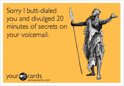 Sorry I butt-dialed
you and divulged 20
minutes of secrets on
your voicemail.