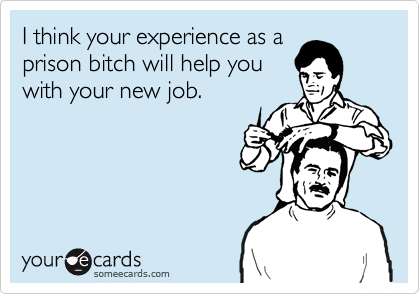 I think your experience as a
prison bitch will help you
with your new job.