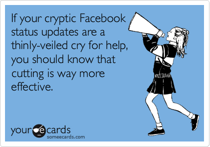 If your cryptic Facebook
status updates are a
thinly-veiled cry for help,
you should know that
cutting is way more
effective.