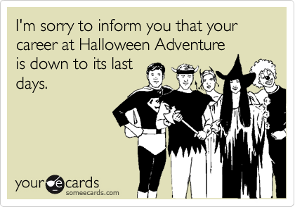 I'm sorry to inform you that your career at Halloween Adventure
is down to its last
days.