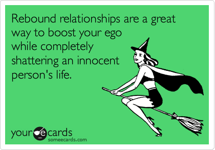 Rebound relationships are a great way to boost your ego
while completely
shattering an innocent
person's life.