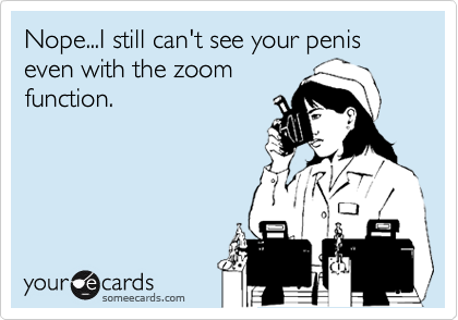 Nope...I still can't see your penis even with the zoom
function.