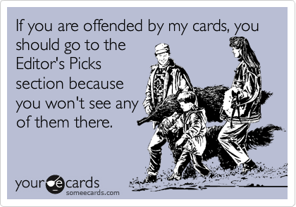 If you are offended by my cards, you should go to theEditor's Pickssection becauseyou won't see anyof them there.