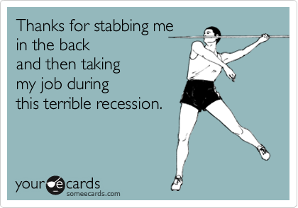 Thanks for stabbing me
in the back 
and then taking 
my job during
this terrible recession.
