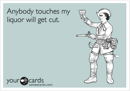 Anybody touches my
liquor will get cut.