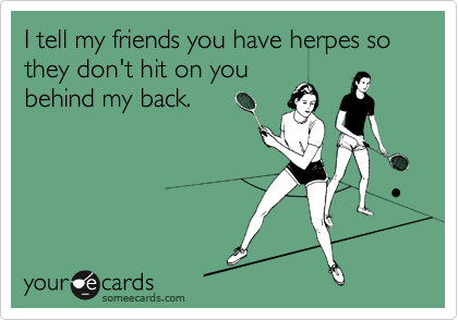 I tell my friends you have herpes so they don't hit on you
behind my back.