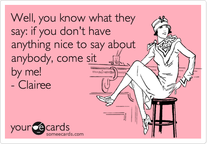 Well, you know what they
say: if you don't have
anything nice to say about
anybody, come sit 
by me! 
- Clairee