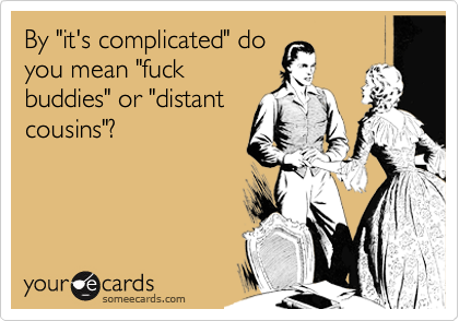 By "it's complicated" do
you mean "fuck
buddies" or "distant
cousins"?