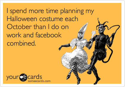 I spend more time planning my Halloween costume each
October than I do on
work and facebook
combined.