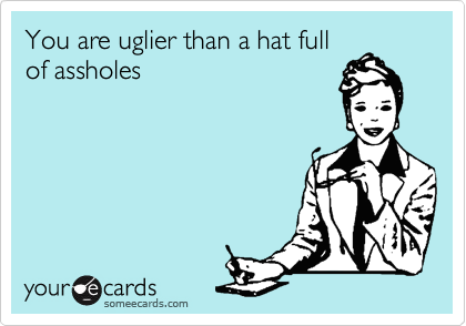 You are uglier than a hat fullof assholes