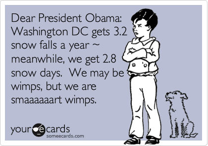 Dear President Obama:
Washington DC gets 3.2
snow falls a year ~
meanwhile, we get 2.8
snow days.  We may be
wimps, but we are
smaaaaaart wimps.