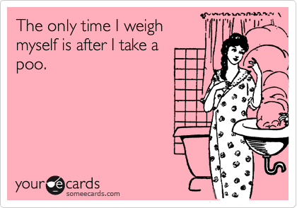 The only time I weighmyself is after I take a poo.