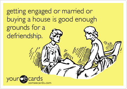 getting engaged or married or buying a house is good enough grounds for a
defriendship.