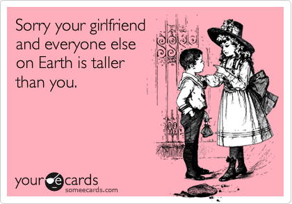 Sorry your girlfriend
and everyone else
on Earth is taller
than you.