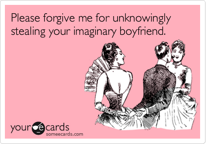 Please forgive me for unknowingly stealing your imaginary boyfriend.
