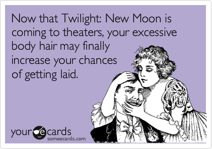 Now that Twilight: New Moon is coming to theaters, your excessive body hair may finally
increase your chances 
of getting laid.