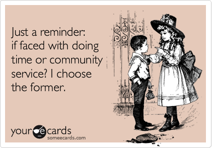 
Just a reminder:
if faced with doing
time or community
service? I choose
the former.