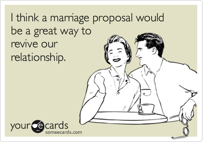 I think a marriage proposal would be a great way to
revive our
relationship.