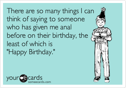 There are so many things I can
think of saying to someone
who has given me anal
before on their birthday, the
least of which is 
"Happy Birthday."