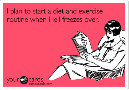 I plan to start a diet and exercise routine when Hell freezes over.