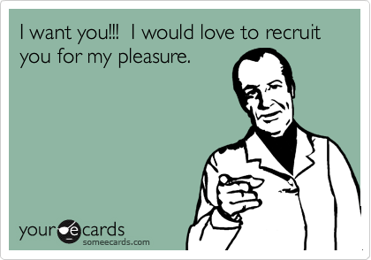 I want you!!!  I would love to recruit you for my pleasure.