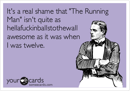 It's a real shame that "The Running Man" isn't quite ashellafuckinballstothewallawesome as it was when I was twelve.