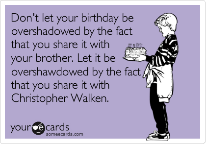 Don't let your birthday be
overshadowed by the fact
that you share it with
your brother. Let it be
overshawdowed by the fact
that you share it with
Christopher Walken.