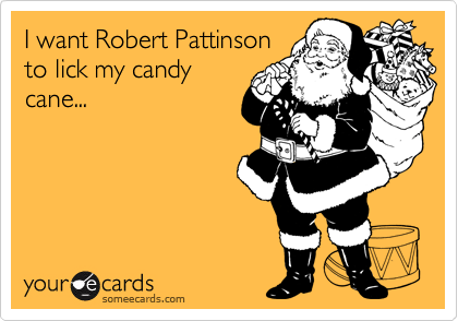 I want Robert Pattinson
to lick my candy
cane...