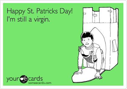 Happy St. Patricks Day!    
I'm still a virgin.