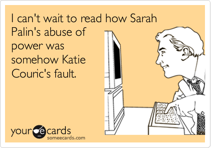 I can't wait to read how Sarah Palin's abuse of
power was
somehow Katie
Couric's fault.