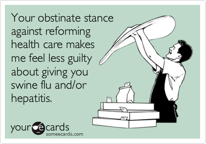 Your obstinate stance
against reforming   
health care makes
me feel less guilty
about giving you 
swine flu and/or
hepatitis.  