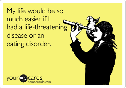 My life would be so 
much easier if I 
had a life-threatening
disease or an 
eating disorder.
