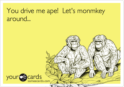 You drive me ape!  Let's monmkey around...