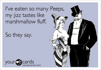 I've eaten so many Peeps, 
my jizz tastes like
marshmallow fluff.

So they say.