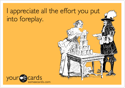 I appreciate all the effort you putinto foreplay.