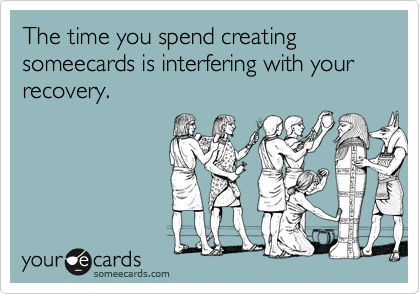 The time you spend creating someecards is interfering with your recovery.