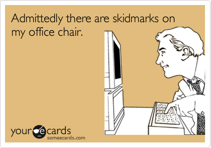 Admittedly there are skidmarks on my office chair.