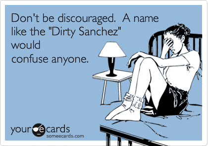 Don't be discouraged.  A name
like the "Dirty Sanchez"
would
confuse anyone.