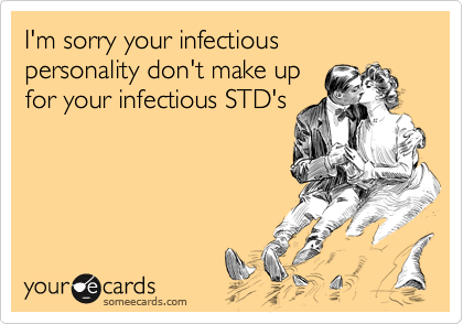 I'm sorry your infectious 
personality don't make up 
for your infectious STD's