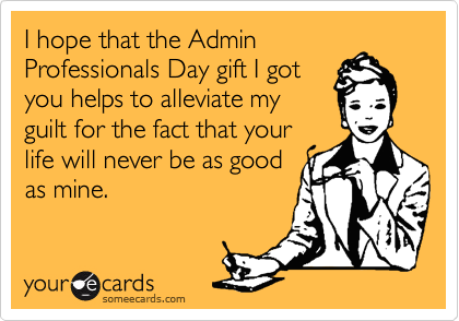 I hope that the Admin
Professionals Day gift I got
you helps to alleviate my
guilt for the fact that your
life will never be as good
as mine.