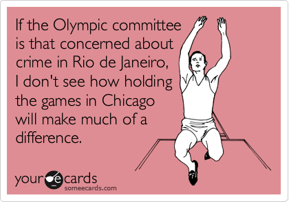If the Olympic committee
is that concerned about
crime in Rio de Janeiro,
I don't see how holding
the games in Chicago
will make much of a
difference. 