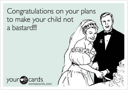 Congratulations on your plans
to make your child not
a bastard!!!